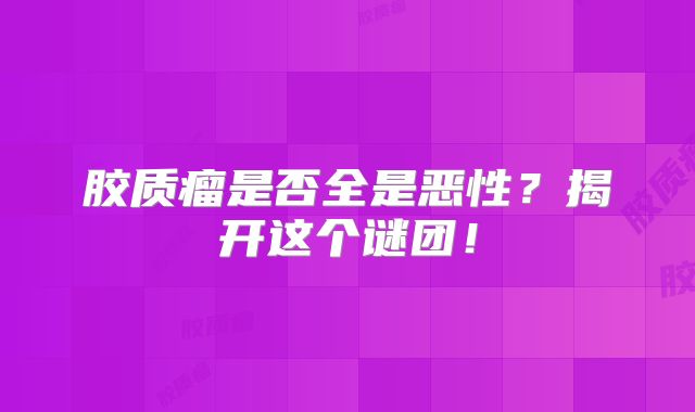 胶质瘤是否全是恶性？揭开这个谜团！