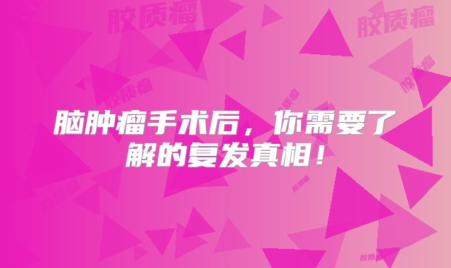 脑肿瘤手术后，你需要了解的复发真相！