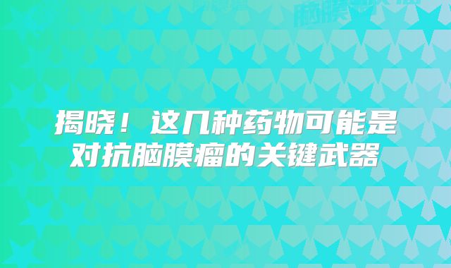 揭晓！这几种药物可能是对抗脑膜瘤的关键武器