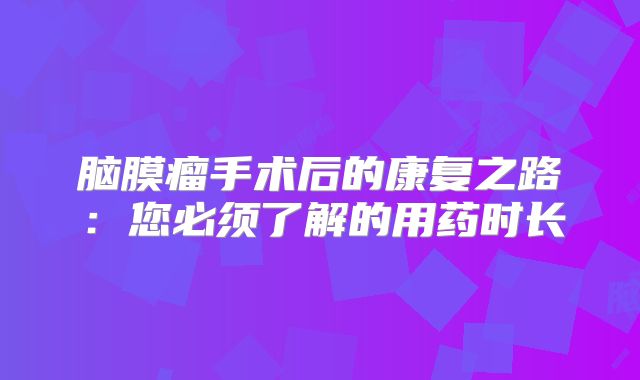 脑膜瘤手术后的康复之路：您必须了解的用药时长