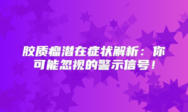胶质瘤潜在症状解析：你可能忽视的警示信号！