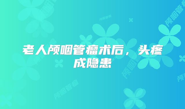老人颅咽管瘤术后，头疼成隐患