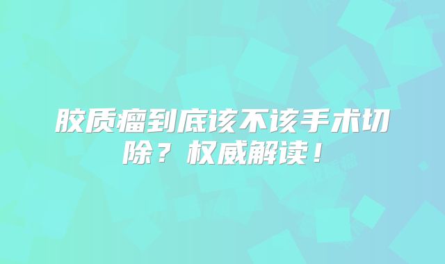 胶质瘤到底该不该手术切除？权威解读！