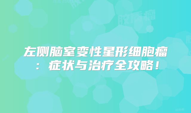 左侧脑室变性星形细胞瘤：症状与治疗全攻略！