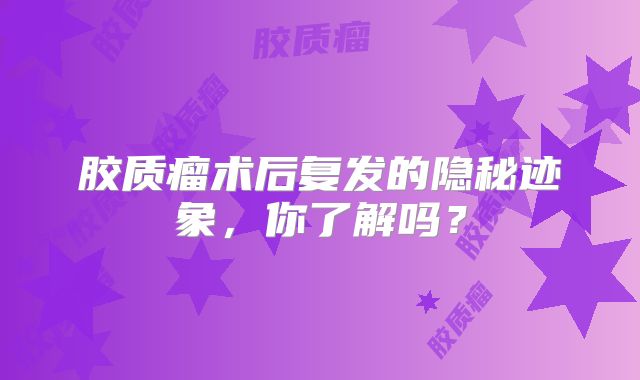 胶质瘤术后复发的隐秘迹象，你了解吗？