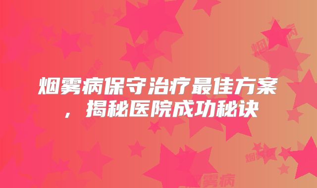 烟雾病保守治疗最佳方案，揭秘医院成功秘诀