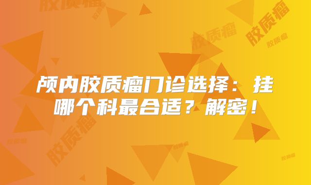 颅内胶质瘤门诊选择：挂哪个科最合适？解密！