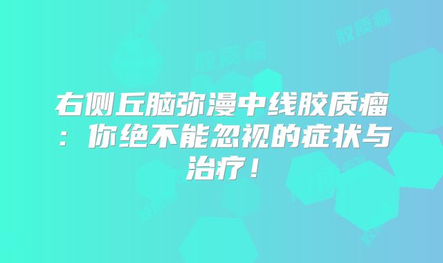 右侧丘脑弥漫中线胶质瘤：你绝不能忽视的症状与治疗！