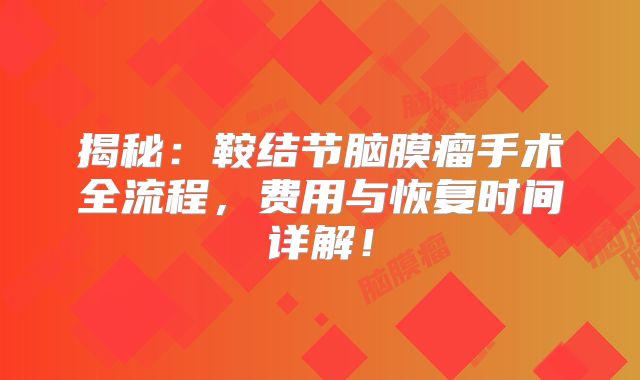 揭秘：鞍结节脑膜瘤手术全流程，费用与恢复时间详解！