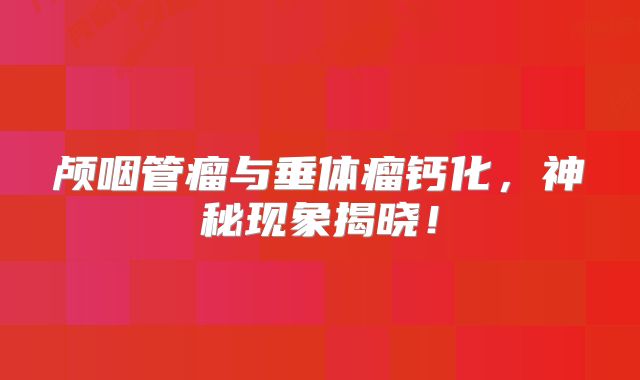 颅咽管瘤与垂体瘤钙化，神秘现象揭晓！