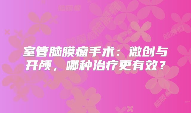 室管脑膜瘤手术：微创与开颅，哪种治疗更有效？
