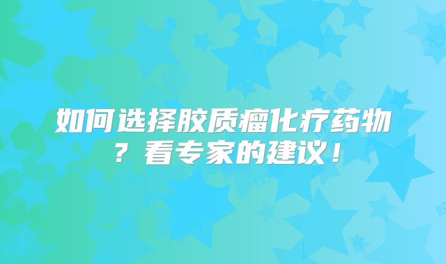如何选择胶质瘤化疗药物？看专家的建议！