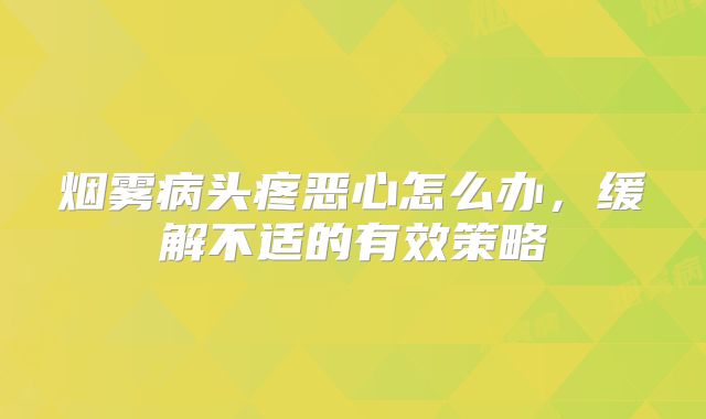 烟雾病头疼恶心怎么办，缓解不适的有效策略