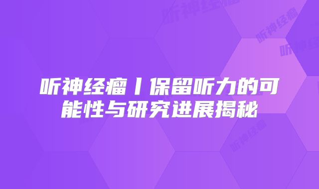 听神经瘤丨保留听力的可能性与研究进展揭秘