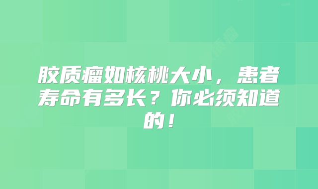 胶质瘤如核桃大小，患者寿命有多长？你必须知道的！
