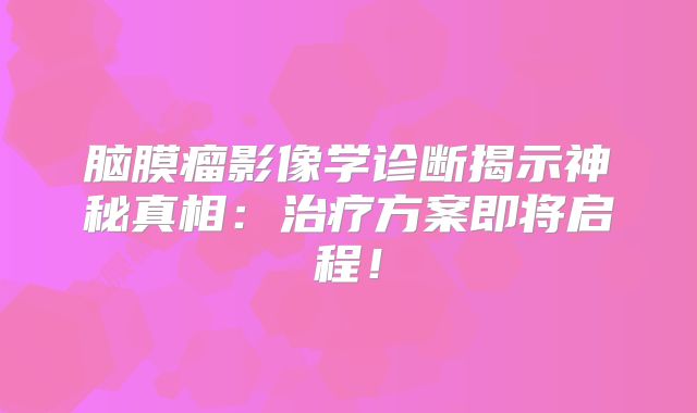 脑膜瘤影像学诊断揭示神秘真相：治疗方案即将启程！