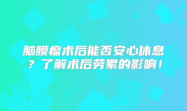 脑膜瘤术后能否安心休息？了解术后劳累的影响！