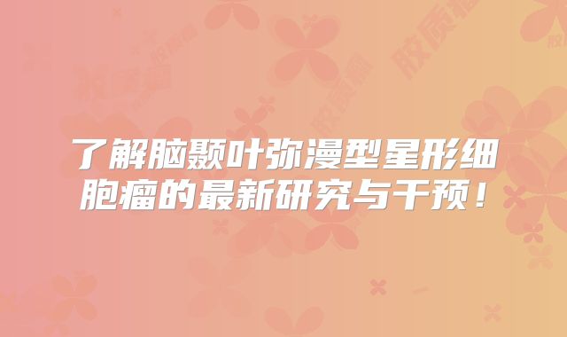 了解脑颞叶弥漫型星形细胞瘤的最新研究与干预！