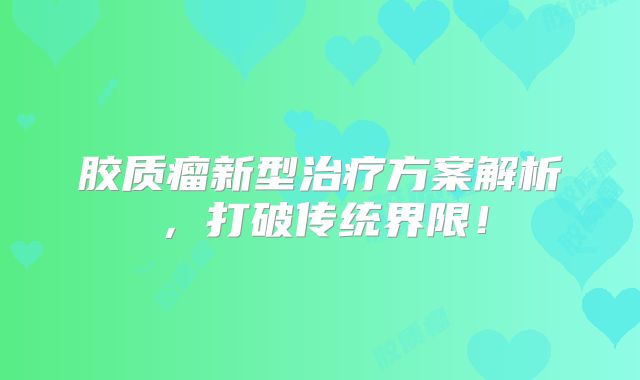 胶质瘤新型治疗方案解析，打破传统界限！