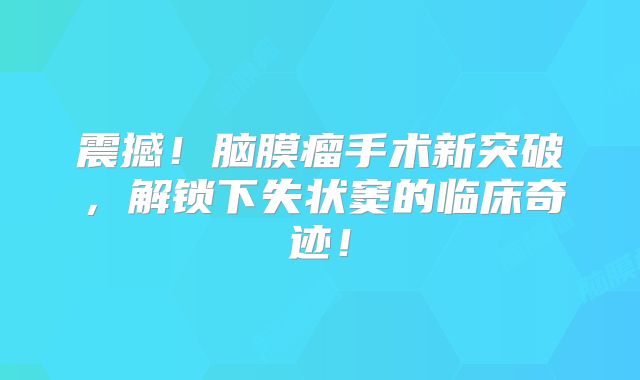 震撼！脑膜瘤手术新突破，解锁下失状窦的临床奇迹！