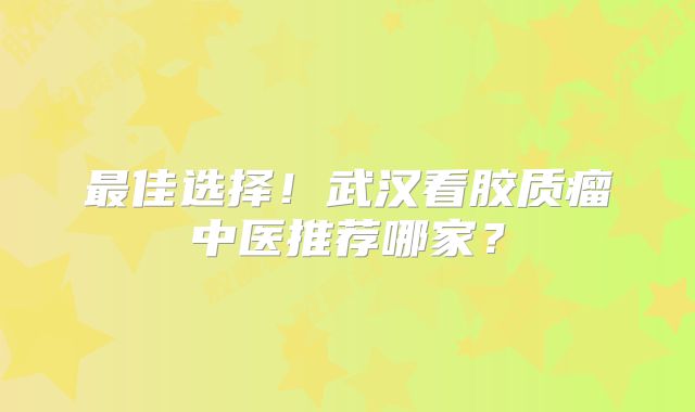 最佳选择！武汉看胶质瘤中医推荐哪家？