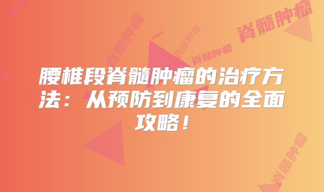 腰椎段脊髓肿瘤的治疗方法：从预防到康复的全面攻略！