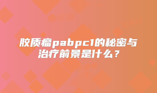 胶质瘤pabpc1的秘密与治疗前景是什么？