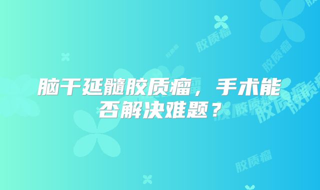 脑干延髓胶质瘤，手术能否解决难题？