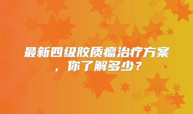 最新四级胶质瘤治疗方案，你了解多少？