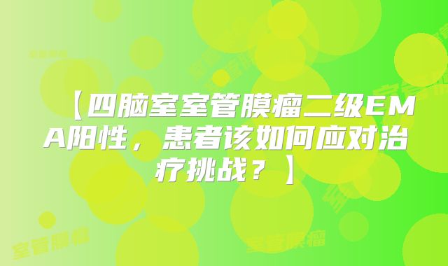 【四脑室室管膜瘤二级EMA阳性，患者该如何应对治疗挑战？】