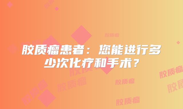 胶质瘤患者：您能进行多少次化疗和手术？