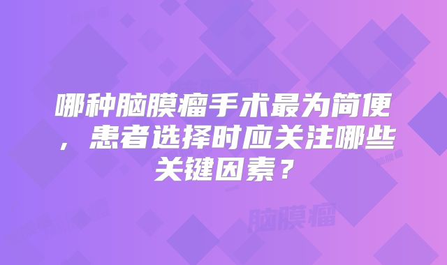哪种脑膜瘤手术最为简便，患者选择时应关注哪些关键因素？