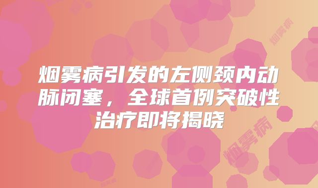 烟雾病引发的左侧颈内动脉闭塞，全球首例突破性治疗即将揭晓