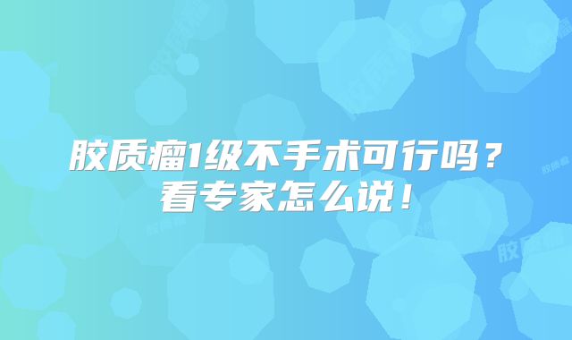 胶质瘤1级不手术可行吗？看专家怎么说！
