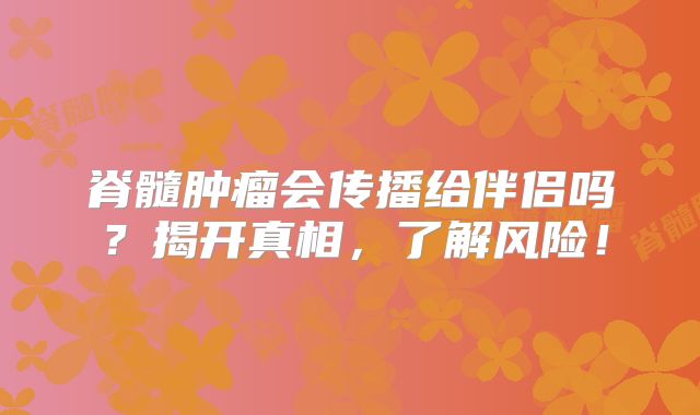 脊髓肿瘤会传播给伴侣吗？揭开真相，了解风险！