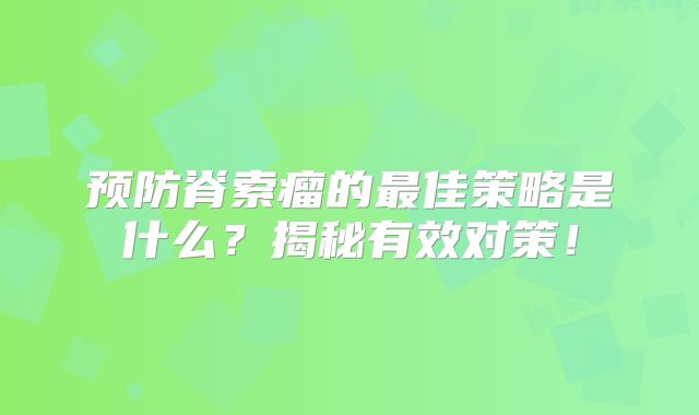 预防脊索瘤的最佳策略是什么？揭秘有效对策！