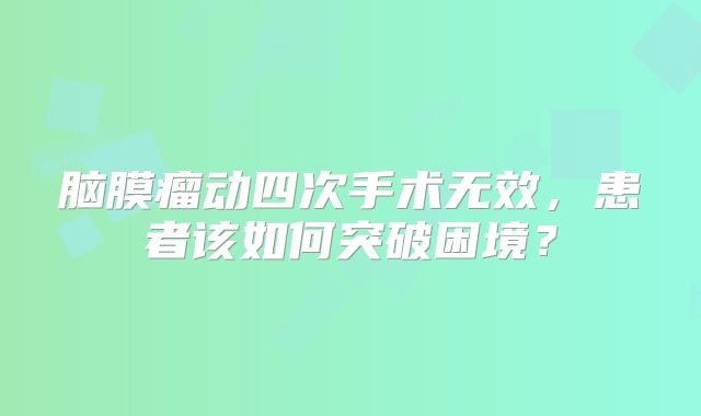 脑膜瘤动四次手术无效，患者该如何突破困境？