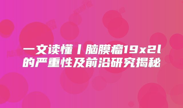一文读懂丨脑膜瘤19x2l的严重性及前沿研究揭秘
