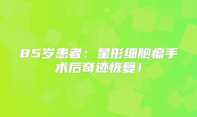 85岁患者：星形细胞瘤手术后奇迹恢复！