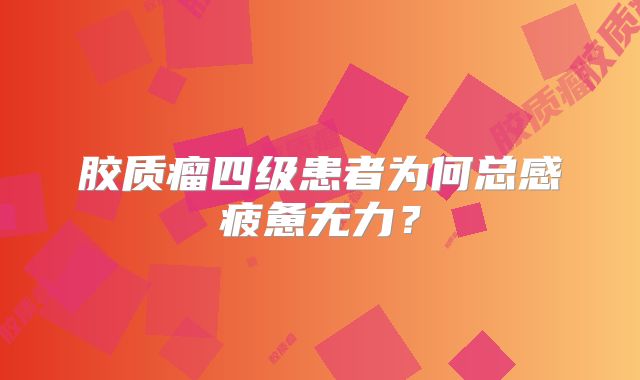 胶质瘤四级患者为何总感疲惫无力？