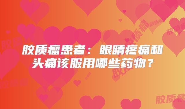 胶质瘤患者：眼睛疼痛和头痛该服用哪些药物？
