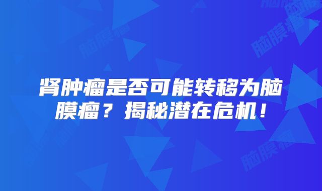 肾肿瘤是否可能转移为脑膜瘤？揭秘潜在危机！