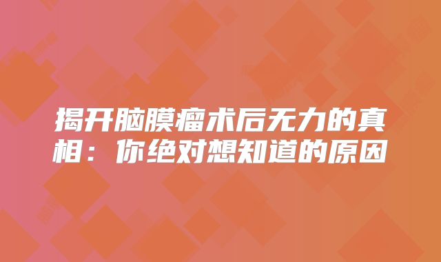 揭开脑膜瘤术后无力的真相：你绝对想知道的原因