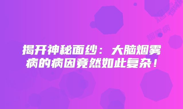 揭开神秘面纱：大脑烟雾病的病因竟然如此复杂！
