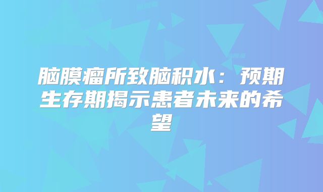 脑膜瘤所致脑积水：预期生存期揭示患者未来的希望