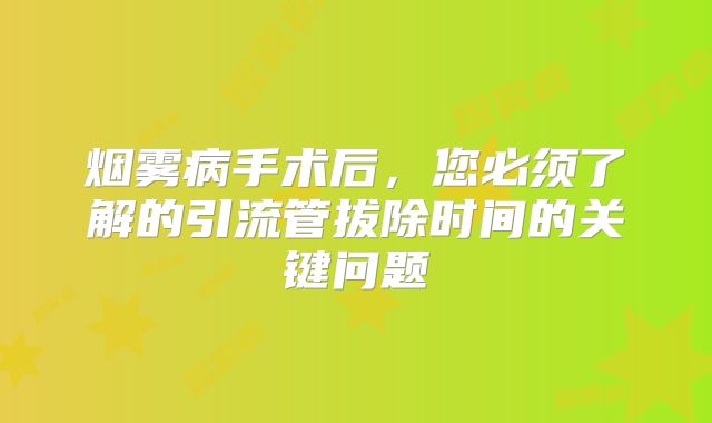 烟雾病手术后，您必须了解的引流管拔除时间的关键问题