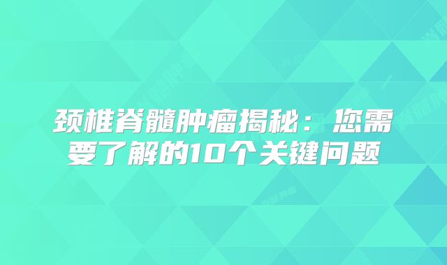 颈椎脊髓肿瘤揭秘：您需要了解的10个关键问题
