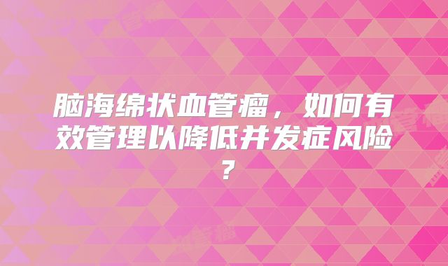 脑海绵状血管瘤，如何有效管理以降低并发症风险？