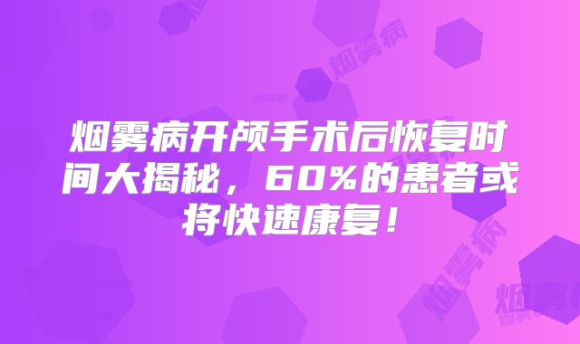 烟雾病开颅手术后恢复时间大揭秘，60%的患者或将快速康复！