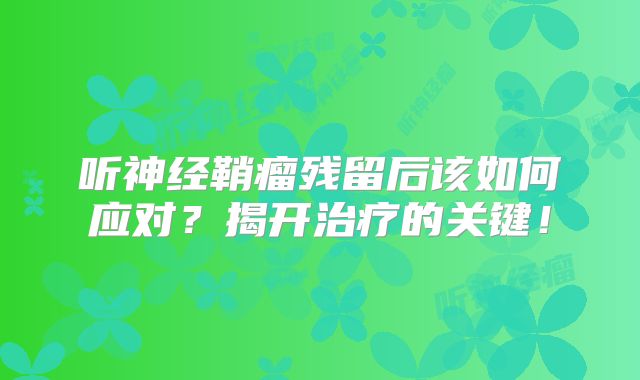 听神经鞘瘤残留后该如何应对？揭开治疗的关键！
